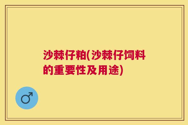 沙棘仔粕(沙棘仔饲料的重要性及用途)