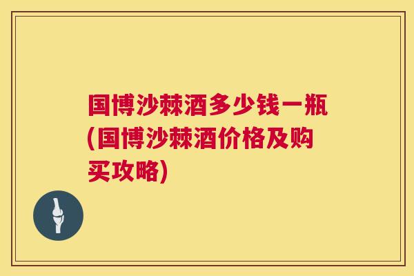 国博沙棘酒多少钱一瓶(国博沙棘酒价格及购买攻略)