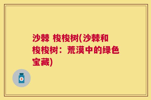 沙棘 梭梭树(沙棘和梭梭树：荒漠中的绿色宝藏)
