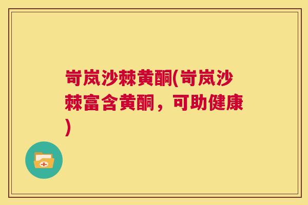 岢岚沙棘黄酮(岢岚沙棘富含黄酮,可助健康) 岢岚沙棘黄酮(岢岚沙棘富含黄酮,可助健康)