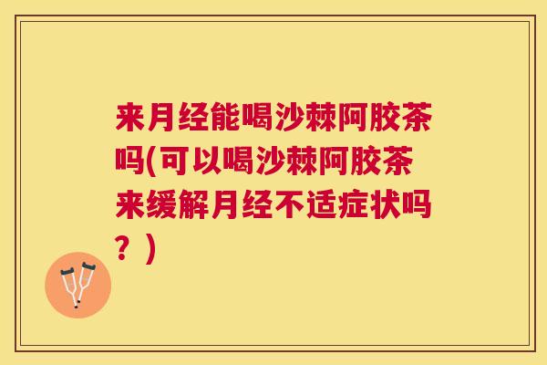 来能喝沙棘阿胶茶吗(可以喝沙棘阿胶茶来缓解不适症状吗？)