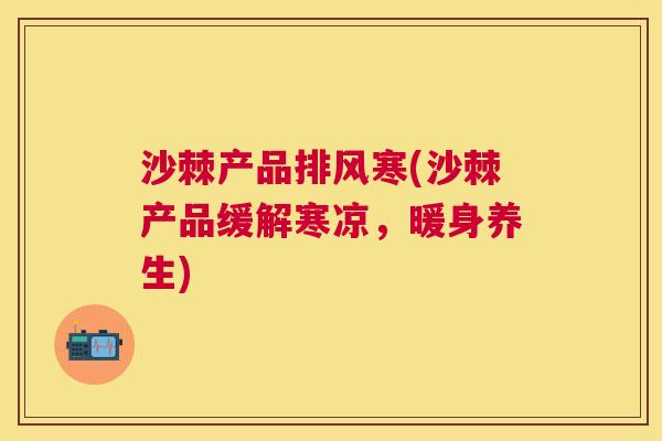 沙棘产品排风寒(沙棘产品缓解寒凉，暖身养生)
