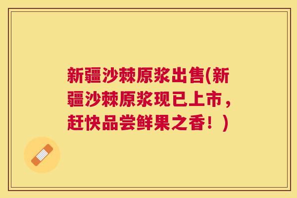 新疆沙棘原浆出售(新疆沙棘原浆现已上市，赶快品尝鲜果之香！)