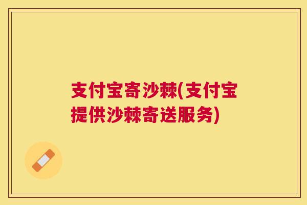 支付宝寄沙棘(支付宝提供沙棘寄送服务)