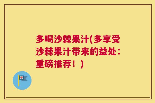 多喝沙棘果汁(多享受沙棘果汁带来的益处:重磅推荐!) 多喝沙棘果汁(多享受沙棘果汁带来的益处:重磅推荐!)