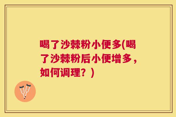 喝了沙棘粉小便多(喝了沙棘粉后小便增多，如何调理？)