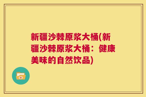 新疆沙棘原浆大桶(新疆沙棘原浆大桶:健康美味的自然饮品)
