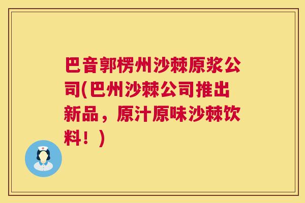 巴音郭楞州沙棘原浆公司(巴州沙棘公司推出新品，原汁原味沙棘饮料！)