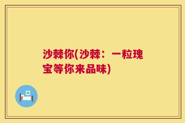 沙棘你(沙棘：一粒瑰宝等你来品味)