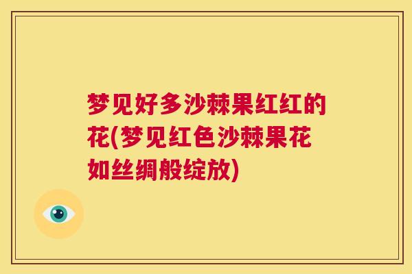 梦见好多沙棘果红红的花(梦见红色沙棘果花如丝绸般绽放)
