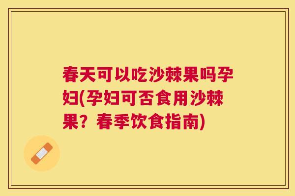 春天可以吃沙棘果吗孕妇(孕妇可否食用沙棘果？春季饮食指南)