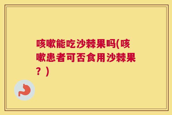 咳嗽能吃沙棘果吗(咳嗽患者可否食用沙棘果？)
