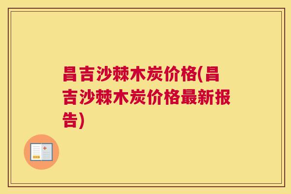 昌吉沙棘木炭价格(昌吉沙棘木炭价格最新报告)