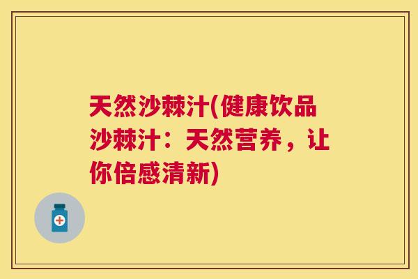 天然沙棘汁(健康饮品沙棘汁:天然营养,让你倍感清新)