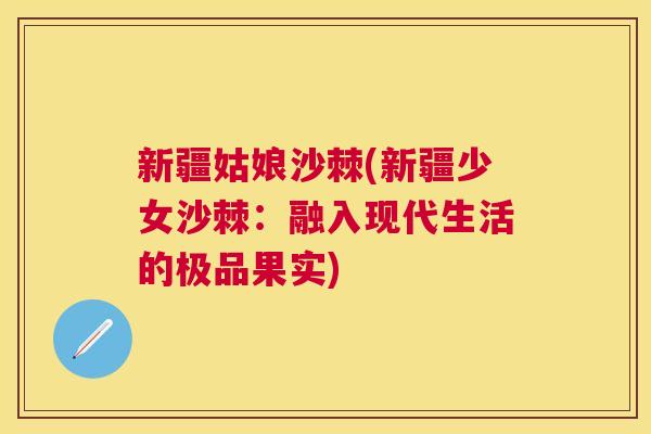 新疆姑娘沙棘(新疆少女沙棘：融入现代生活的极品果实)