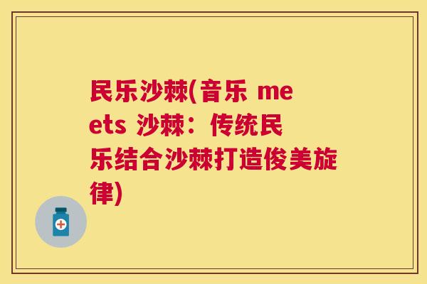 民乐沙棘(音乐 meets 沙棘:传统民乐结合沙棘打造俊美旋律) 民乐沙棘(音乐 meets 沙棘:传统民乐结合沙棘打造俊美旋律)
