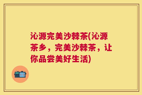 沁源完美沙棘茶(沁源茶乡,完美沙棘茶,让你品尝美好生活)