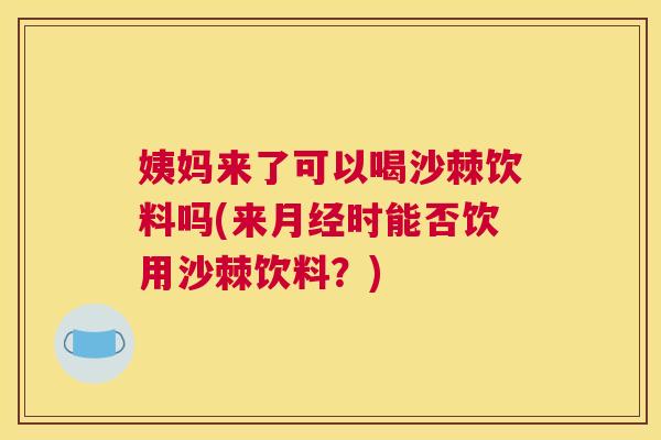 姨妈来了可以喝沙棘饮料吗(来月经时能否饮用沙棘饮料？)