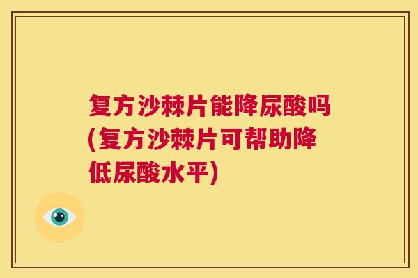 复方沙棘片能降尿酸吗(复方沙棘片可帮助降低尿酸水平) 复方沙棘片能降尿酸吗(复方沙棘片可帮助降低尿酸水平)