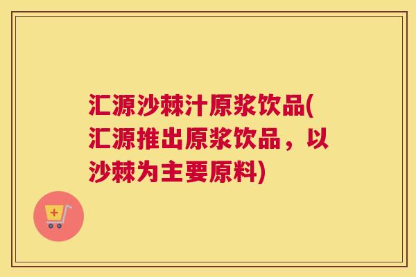 汇源沙棘汁原浆饮品(汇源推出原浆饮品,以沙棘为主要原料)