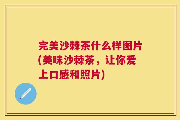 完美沙棘茶什么样图片(美味沙棘茶，让你爱上口感和照片)