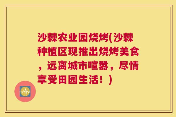 沙棘农业园烧烤(沙棘种植区现推出烧烤美食,远离城市喧嚣,尽情享受田园生活!)