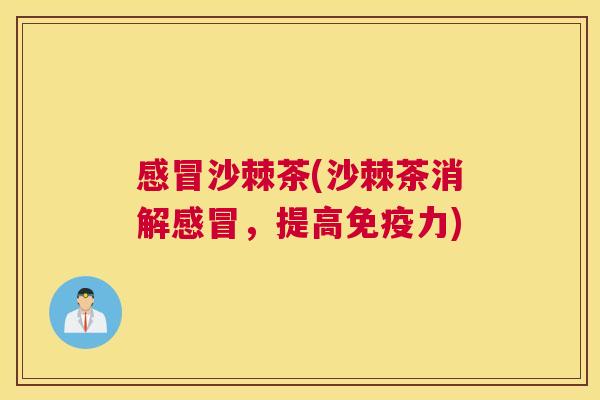 感冒沙棘茶(沙棘茶消解感冒,提高免疫力)