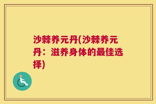 沙棘养元丹(沙棘养元丹：滋养身体的最佳选择)