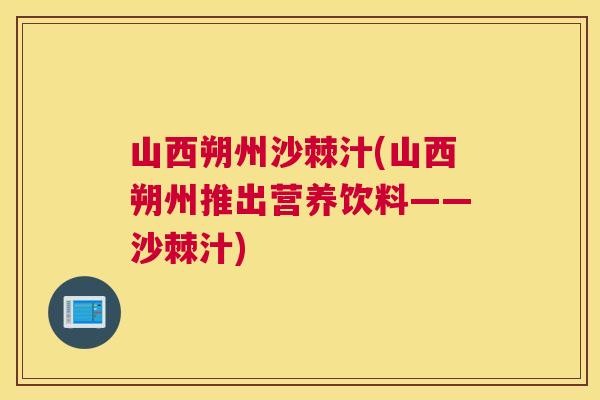 山西朔州沙棘汁(山西朔州推出营养饮料——沙棘汁) 山西朔州沙棘汁(山西朔州推出营养饮料——沙棘汁)