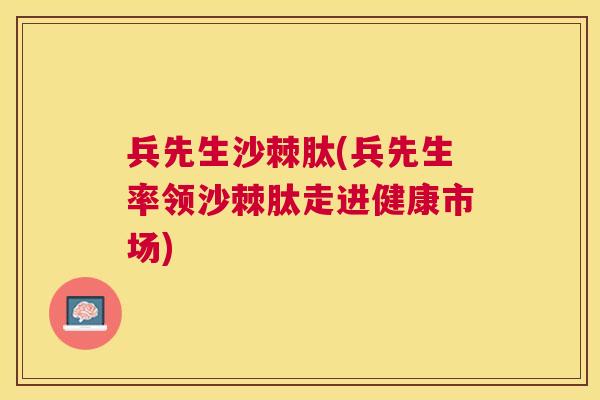 兵先生沙棘肽(兵先生率领沙棘肽走进健康市场)
