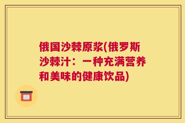 俄国沙棘原浆(俄罗斯沙棘汁:一种充满营养和美味的健康饮品)