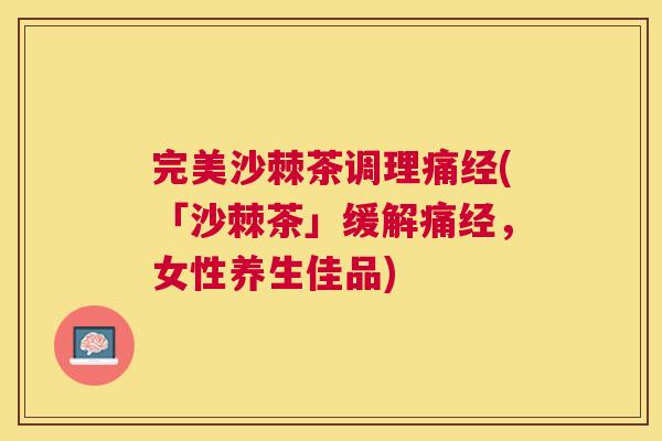 完美沙棘茶调理痛经(「沙棘茶」缓解痛经,女性养生佳品)