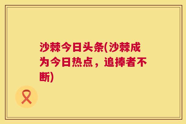 沙棘今日头条(沙棘成为今日热点，追捧者不断)