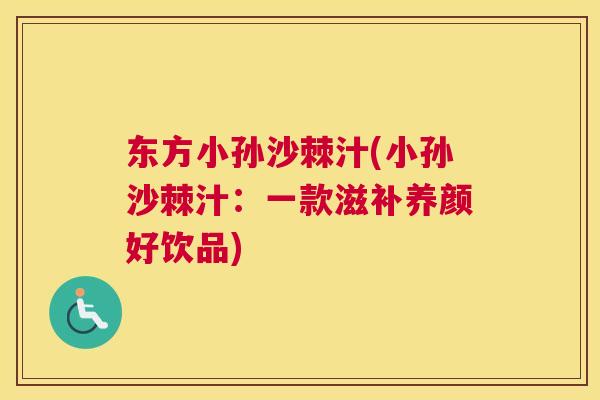 东方小孙沙棘汁(小孙沙棘汁：一款滋补养颜好饮品)
