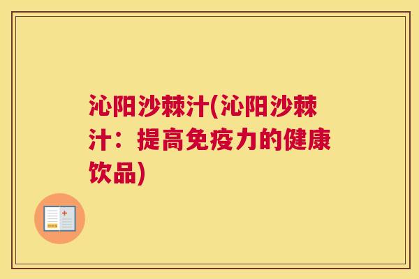 沁阳沙棘汁(沁阳沙棘汁:提高免疫力的健康饮品)
