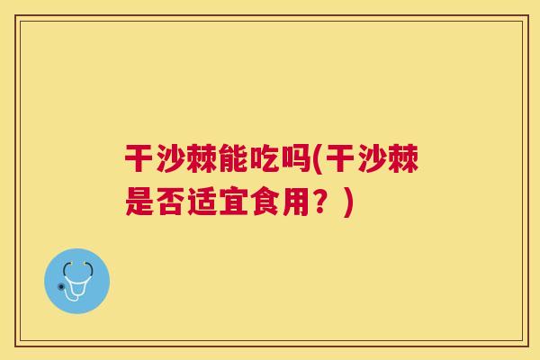 干沙棘能吃吗(干沙棘是否适宜食用?)