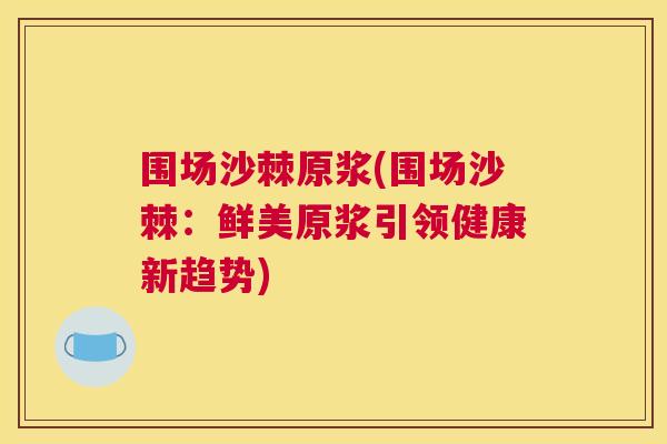 围场沙棘原浆(围场沙棘:鲜美原浆引领健康新趋势)
