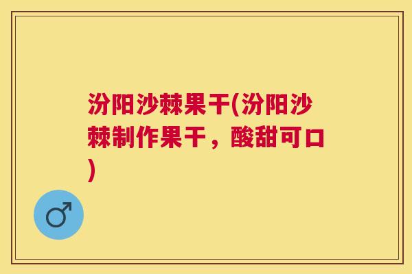 汾阳沙棘果干(汾阳沙棘制作果干，酸甜可口)