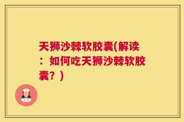 天狮沙棘软胶囊(解读：如何吃天狮沙棘软胶囊？)