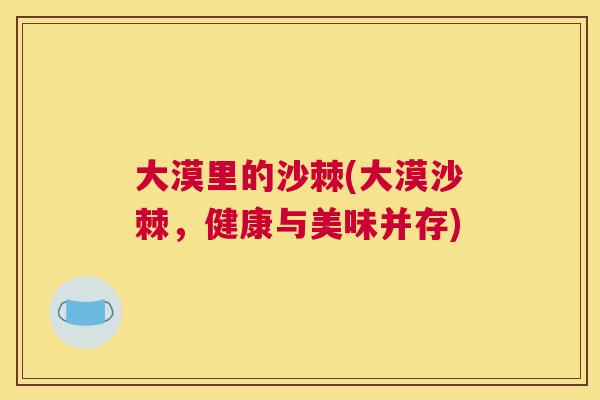 大漠里的沙棘(大漠沙棘，健康与美味并存)