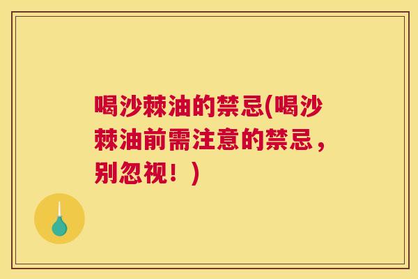 喝沙棘油的禁忌(喝沙棘油前需注意的禁忌，别忽视！)