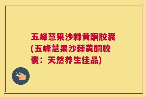 五峰慧果沙棘黄酮胶囊(五峰慧果沙棘黄酮胶囊:天然养生佳品)