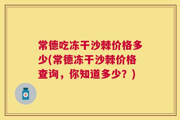 常德吃冻干沙棘价格多少(常德冻干沙棘价格查询，你知道多少？)