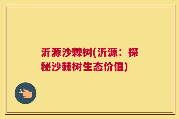 沂源沙棘树(沂源:探秘沙棘树生态价值)
