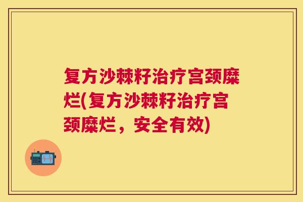 复方沙棘籽治疗宫颈糜烂(复方沙棘籽治疗宫颈糜烂,安全有效)