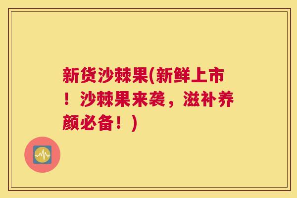 新货沙棘果(新鲜上市!沙棘果来袭,滋补养颜必备!)
