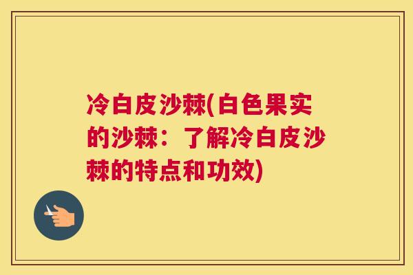 冷白皮沙棘(白色果实的沙棘:了解冷白皮沙棘的特点和功效)