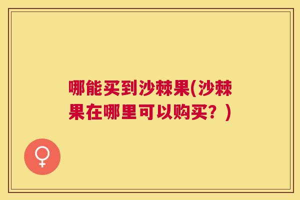 哪能买到沙棘果(沙棘果在哪里可以购买?)