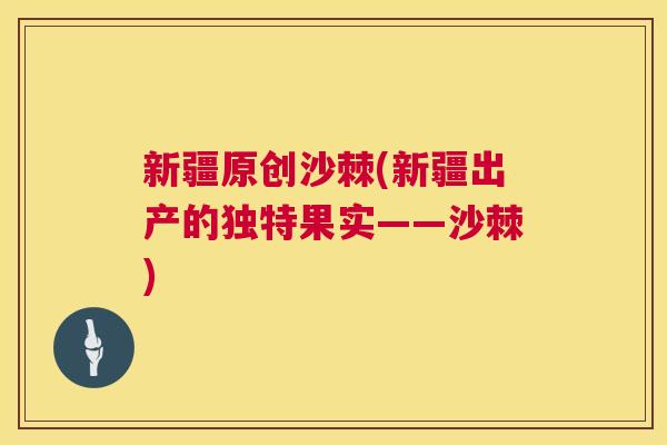 新疆原创沙棘(新疆出产的独特果实——沙棘)