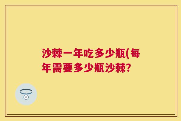 沙棘一年吃多少瓶(每年需要多少瓶沙棘？